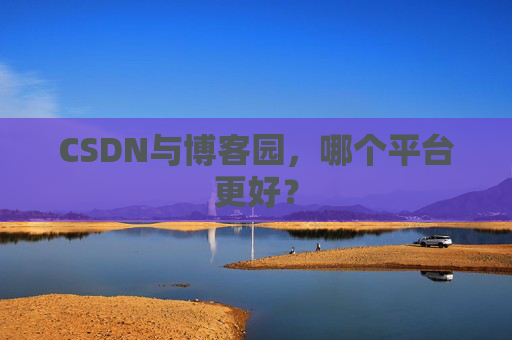 CSDN与博客园，哪个平台更好？