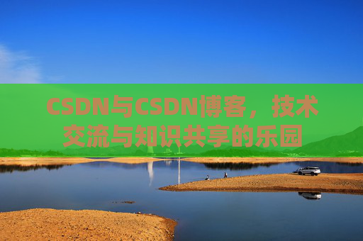 CSDN与CSDN博客，技术交流与知识共享的乐园