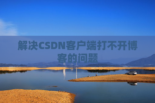 解决CSDN客户端打不开博客的问题